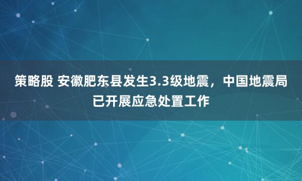 策略股 安徽肥东县发生3.3级地震，中国地震局已开展应急处置工作