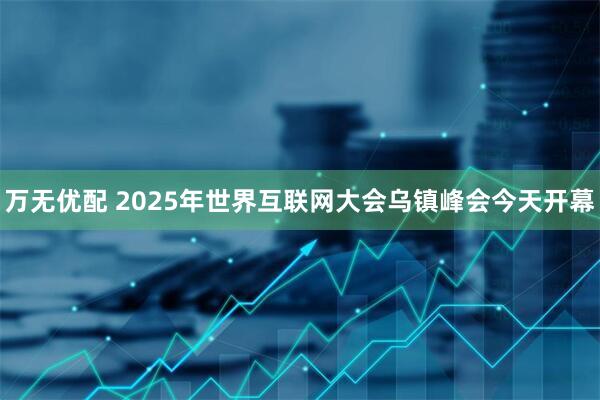 万无优配 2025年世界互联网大会乌镇峰会今天开幕