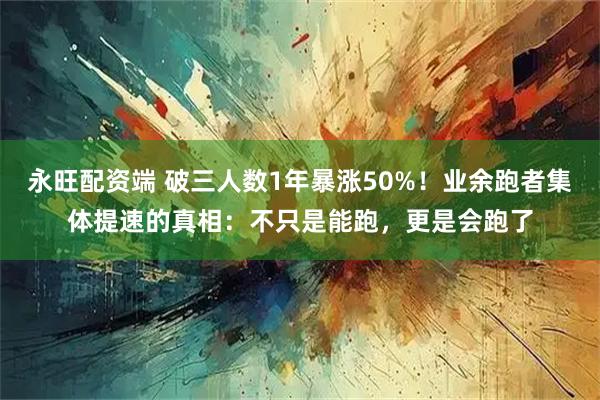 永旺配资端 破三人数1年暴涨50%！业余跑者集体提速的真相：不只是能跑，更是会跑了