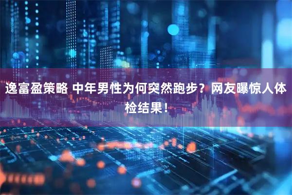 逸富盈策略 中年男性为何突然跑步？网友曝惊人体检结果！