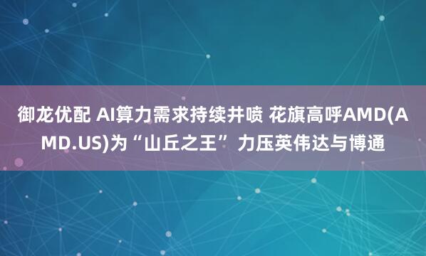 御龙优配 AI算力需求持续井喷 花旗高呼AMD(AMD.US)为“山丘之王” 力压英伟达与博通