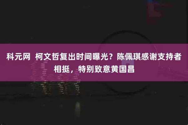 科元网  柯文哲复出时间曝光？陈佩琪感谢支持者相挺，特别致意黄国昌