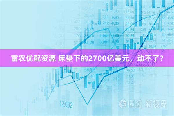 富农优配资源 床垫下的2700亿美元，动不了？