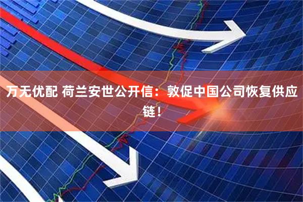 万无优配 荷兰安世公开信：敦促中国公司恢复供应链！