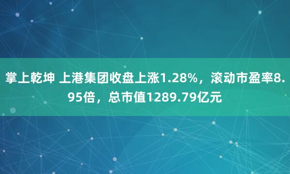 掌上乾坤 上港集团收盘上涨1.28%，滚动市盈率8.95倍，总市值1289.79亿元