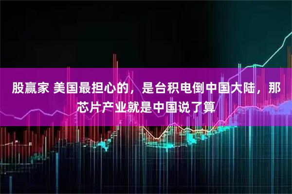 股赢家 美国最担心的，是台积电倒中国大陆，那芯片产业就是中国说了算