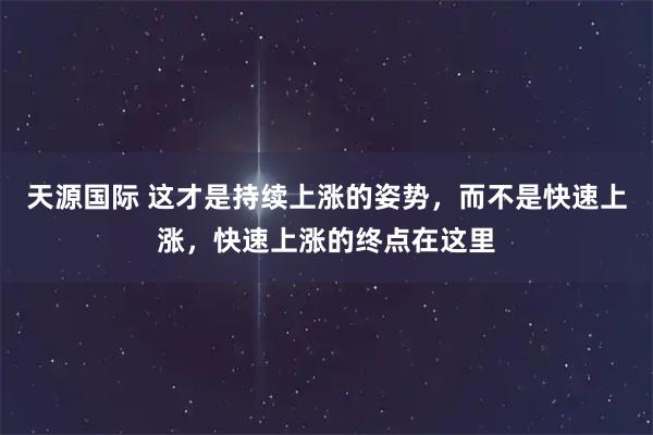 天源国际 这才是持续上涨的姿势，而不是快速上涨，快速上涨的终点在这里