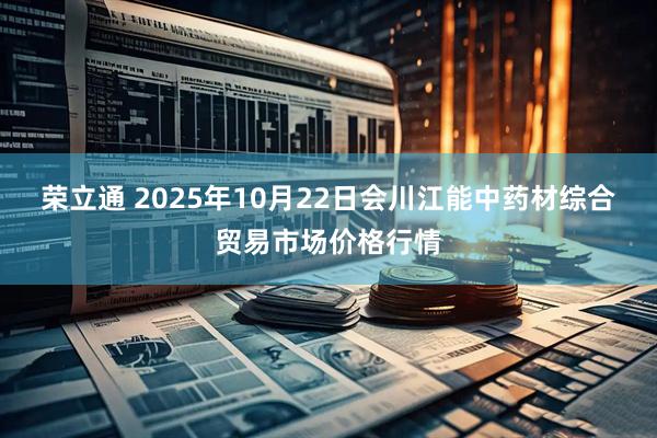 荣立通 2025年10月22日会川江能中药材综合贸易市场价格行情