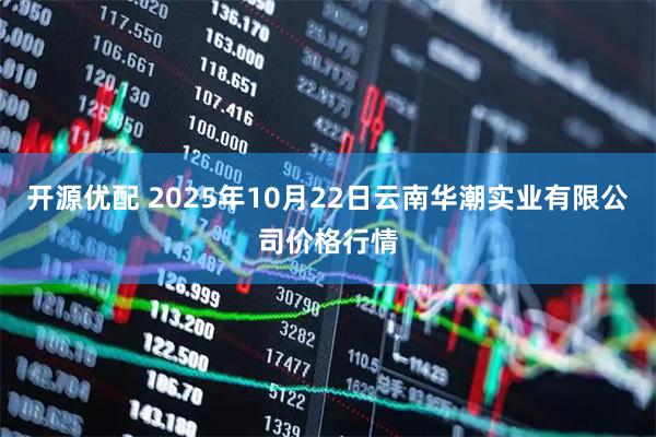 开源优配 2025年10月22日云南华潮实业有限公司价格行情