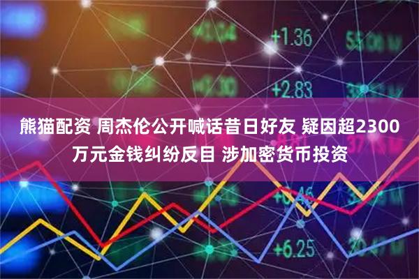 熊猫配资 周杰伦公开喊话昔日好友 疑因超2300万元金钱纠纷反目 涉加密货币投资