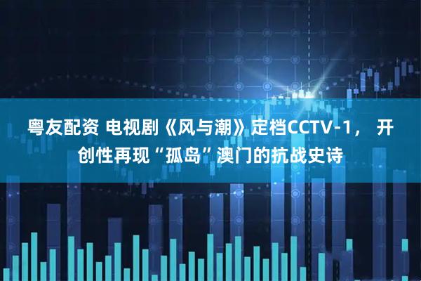 粤友配资 电视剧《风与潮》定档CCTV-1， 开创性再现“孤岛”澳门的抗战史诗