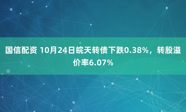 国信配资 10月24日皖天转债下跌0.38%，转股溢价率6.07%
