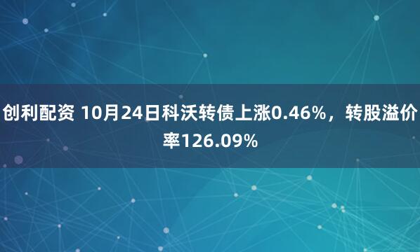 创利配资 10月24日科沃转债上涨0.46%，转股溢价率126.09%