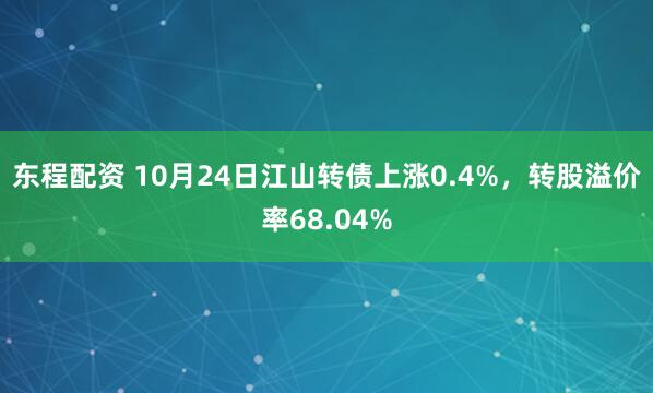 东程配资 10月24日江山转债上涨0.4%，转股溢价率68.04%