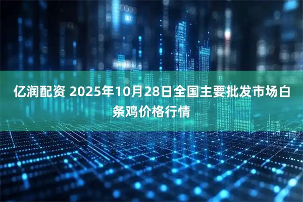亿润配资 2025年10月28日全国主要批发市场白条鸡价格行情