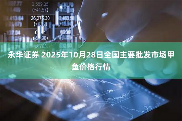 永华证券 2025年10月28日全国主要批发市场甲鱼价格行情