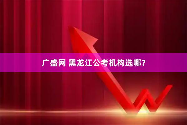 广盛网 黑龙江公考机构选哪？