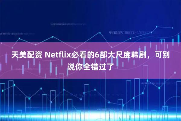 天美配资 Netflix必看的6部大尺度韩剧，可别说你全错过了