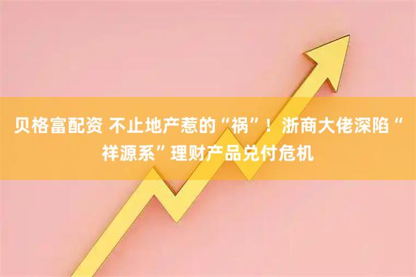 贝格富配资 不止地产惹的“祸”！浙商大佬深陷“祥源系”理财产品兑付危机