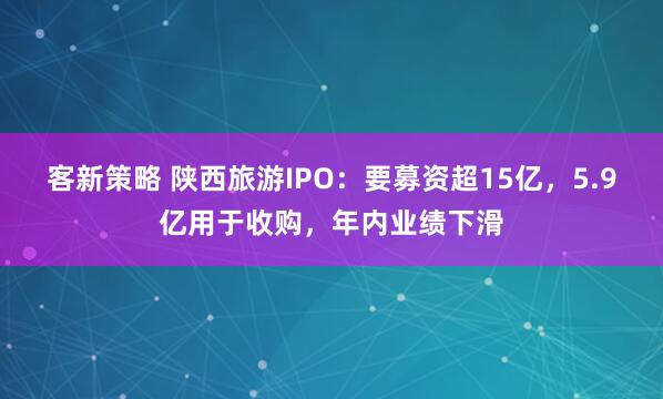 客新策略 陕西旅游IPO：要募资超15亿，5.9亿用于收购，年内业绩下滑