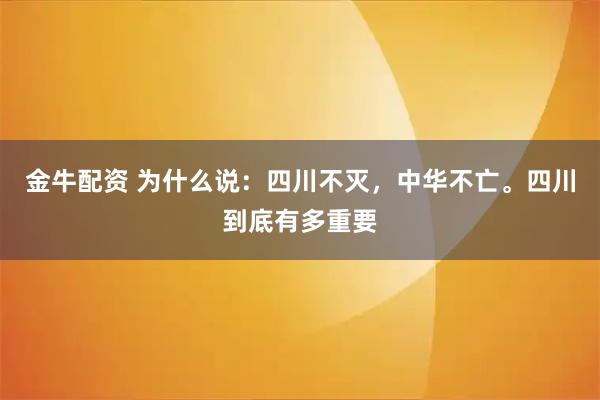 金牛配资 为什么说：四川不灭，中华不亡。四川到底有多重要