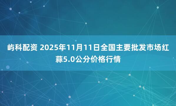 屿科配资 2025年11月11日全国主要批发市场红蒜5.0公分价格行情