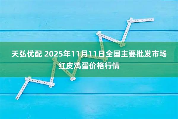 天弘优配 2025年11月11日全国主要批发市场红皮鸡蛋价格行情