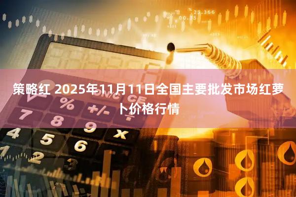 策略红 2025年11月11日全国主要批发市场红萝卜价格行情