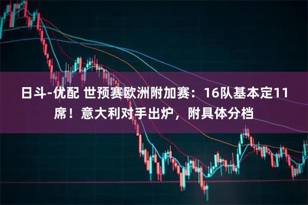 日斗-优配 世预赛欧洲附加赛：16队基本定11席！意大利对手出炉，附具体分档