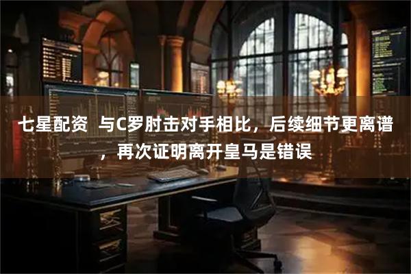 七星配资  与C罗肘击对手相比，后续细节更离谱，再次证明离开皇马是错误