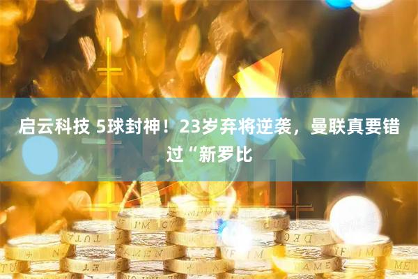 启云科技 5球封神！23岁弃将逆袭，曼联真要错过“新罗比