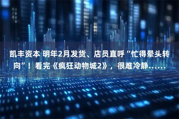 凯丰资本 明年2月发货、店员直呼“忙得晕头转向”！看完《疯狂动物城2》，很难冷静……