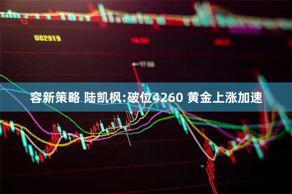 容新策略 陆凯枫:破位4260 黄金上涨加速