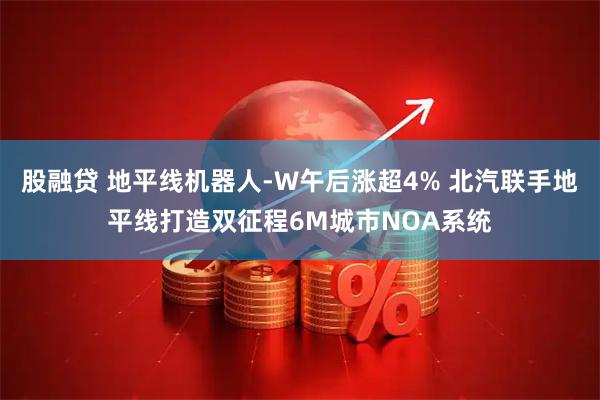 股融贷 地平线机器人-W午后涨超4% 北汽联手地平线打造双征程6M城市NOA系统
