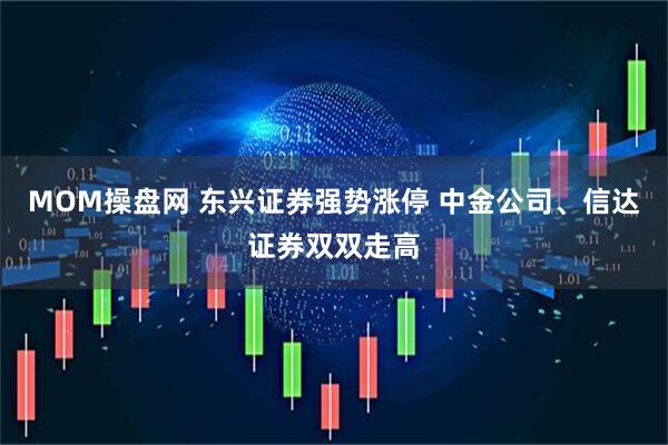 MOM操盘网 东兴证券强势涨停 中金公司、信达证券双双走高