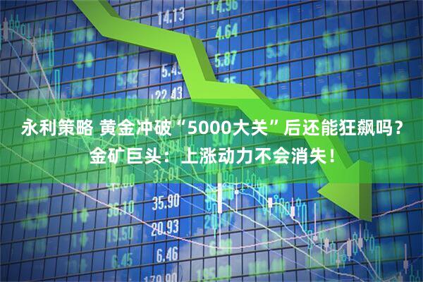 永利策略 黄金冲破“5000大关”后还能狂飙吗？金矿巨头：上涨动力不会消失！