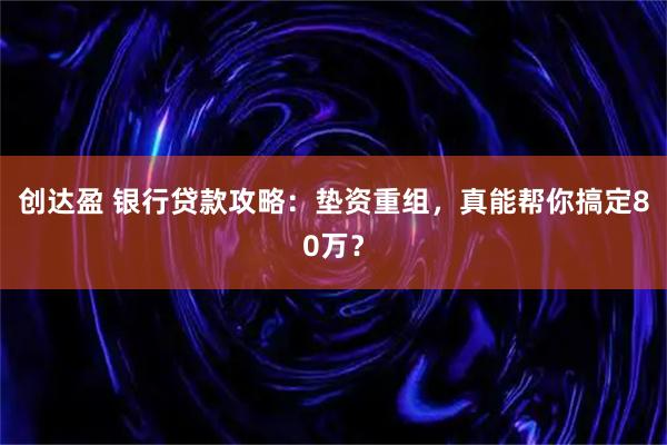 创达盈 银行贷款攻略：垫资重组，真能帮你搞定80万？