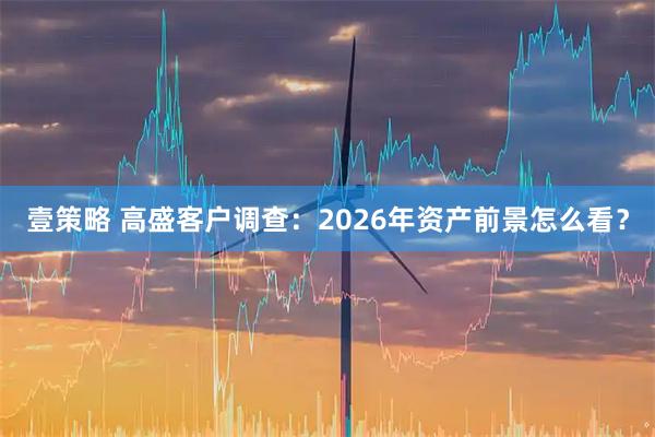 壹策略 高盛客户调查：2026年资产前景怎么看？